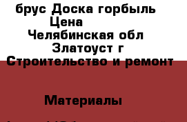 брус Доска горбыль › Цена ­ 5 700 - Челябинская обл., Златоуст г. Строительство и ремонт » Материалы   